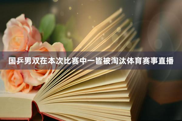 国乒男双在本次比赛中一皆被淘汰体育赛事直播