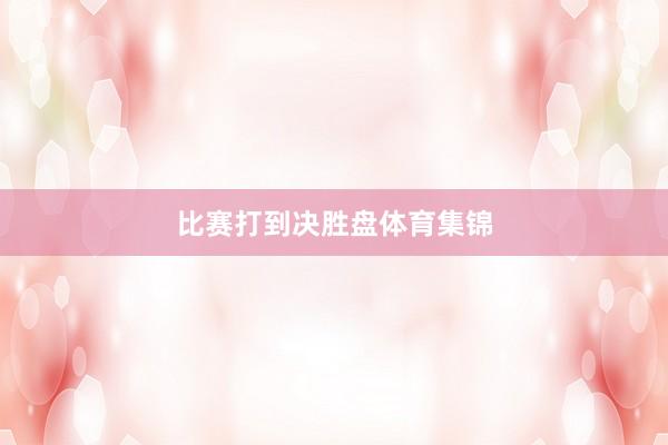 比赛打到决胜盘体育集锦