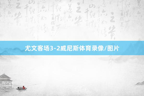 尤文客场3-2威尼斯体育录像/图片