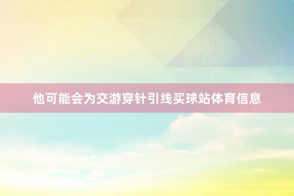 他可能会为交游穿针引线买球站体育信息