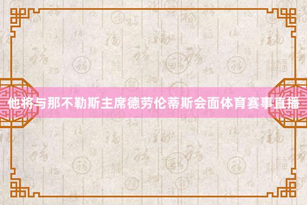 他将与那不勒斯主席德劳伦蒂斯会面体育赛事直播