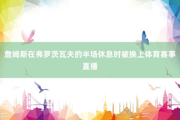 詹姆斯在弗罗茨瓦夫的半场休息时被换上体育赛事直播