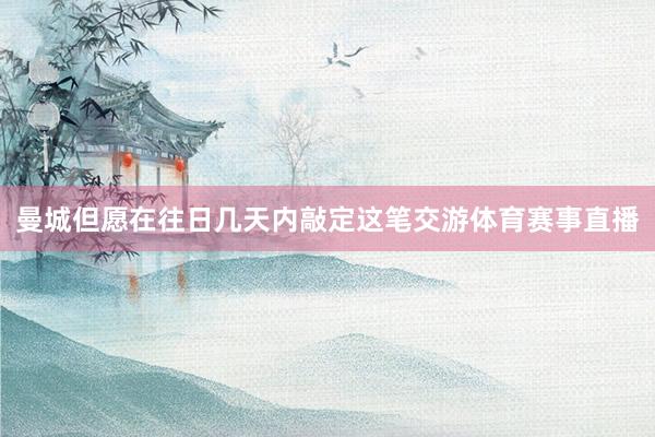 曼城但愿在往日几天内敲定这笔交游体育赛事直播