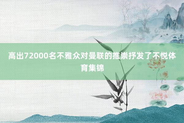 高出72000名不雅众对曼联的推崇抒发了不悦体育集锦