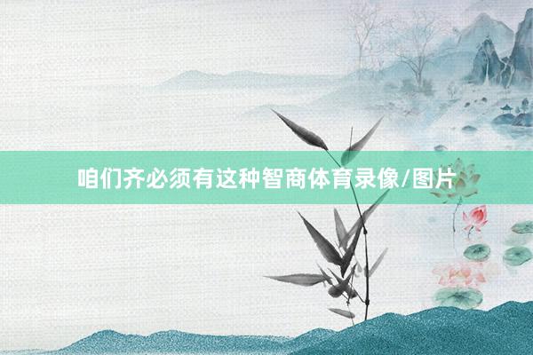 咱们齐必须有这种智商体育录像/图片