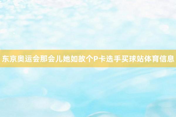 东京奥运会那会儿她如故个P卡选手买球站体育信息