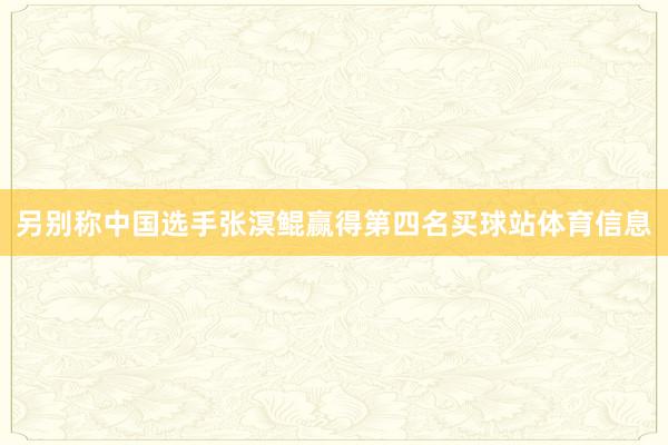 另别称中国选手张溟鲲赢得第四名买球站体育信息