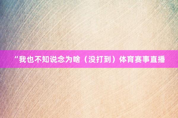“我也不知说念为啥（没打到）体育赛事直播