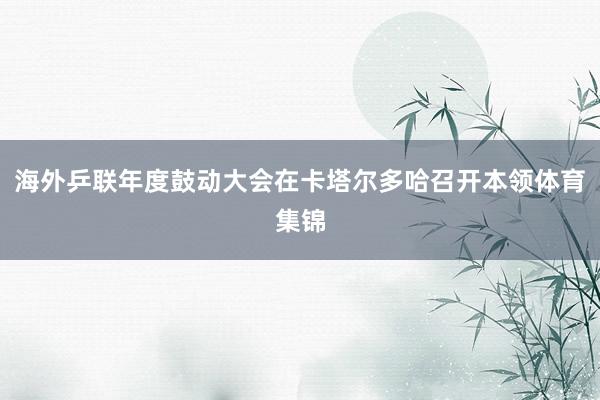 海外乒联年度鼓动大会在卡塔尔多哈召开本领体育集锦