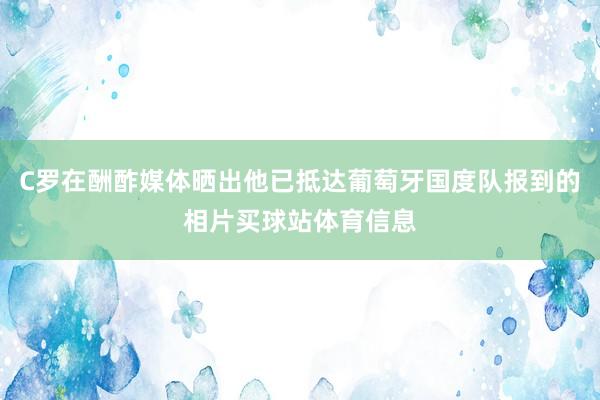 C罗在酬酢媒体晒出他已抵达葡萄牙国度队报到的相片买球站体育信息