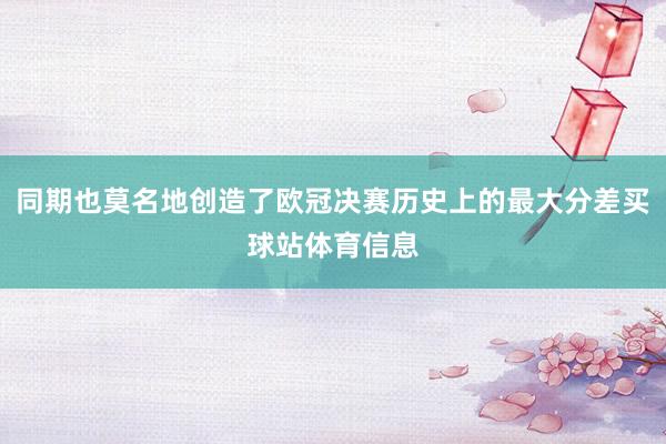 同期也莫名地创造了欧冠决赛历史上的最大分差买球站体育信息