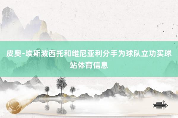 皮奥-埃斯波西托和维尼亚利分手为球队立功买球站体育信息