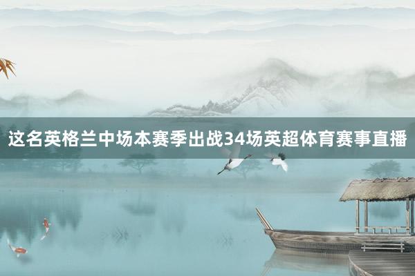 这名英格兰中场本赛季出战34场英超体育赛事直播