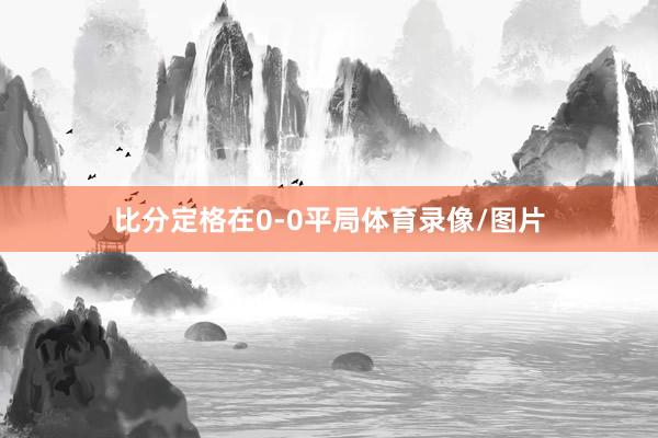 比分定格在0-0平局体育录像/图片