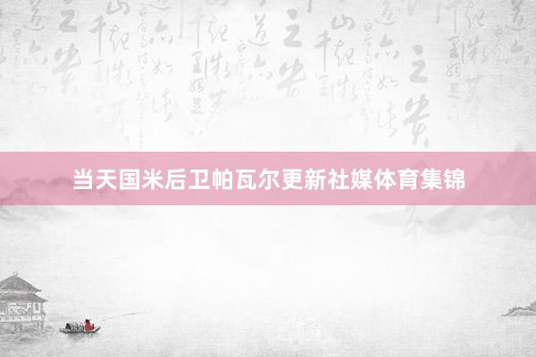 当天国米后卫帕瓦尔更新社媒体育集锦