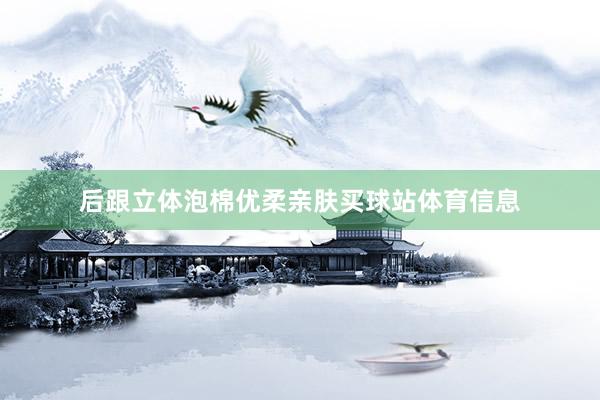 后跟立体泡棉优柔亲肤买球站体育信息