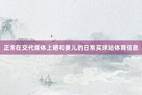 正常在交代媒体上晒和妻儿的日常买球站体育信息