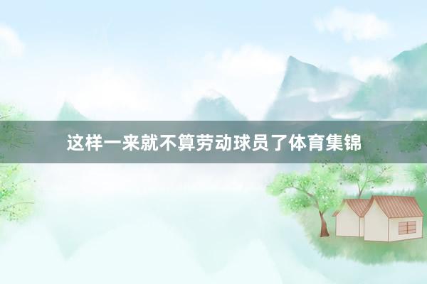 这样一来就不算劳动球员了体育集锦