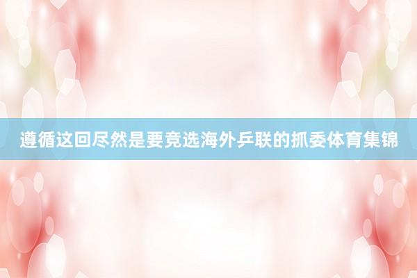 遵循这回尽然是要竞选海外乒联的抓委体育集锦