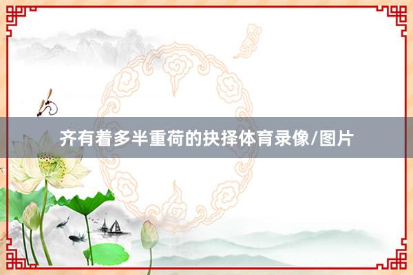 齐有着多半重荷的抉择体育录像/图片