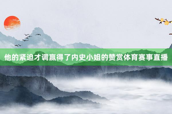 他的紧迫才调赢得了内史小姐的赞赏体育赛事直播