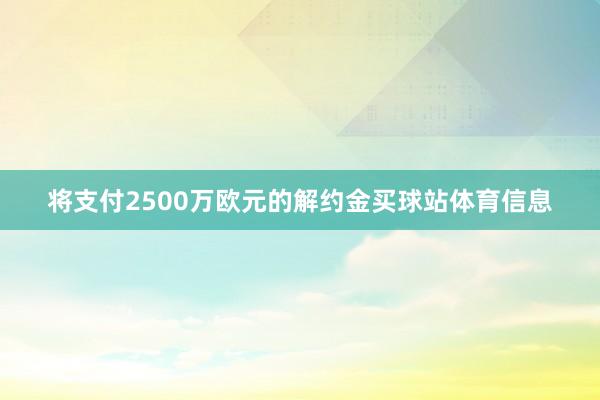 将支付2500万欧元的解约金买球站体育信息