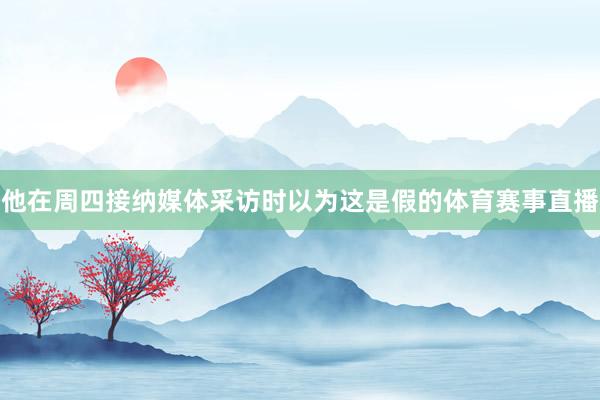 他在周四接纳媒体采访时以为这是假的体育赛事直播