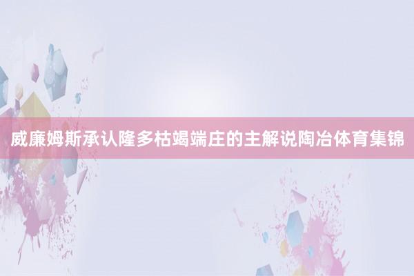 威廉姆斯承认隆多枯竭端庄的主解说陶冶体育集锦