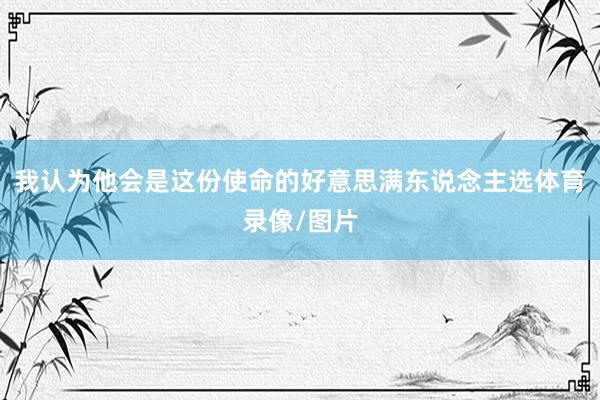 我认为他会是这份使命的好意思满东说念主选体育录像/图片