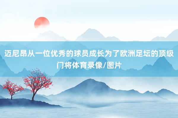 迈尼昂从一位优秀的球员成长为了欧洲足坛的顶级门将体育录像/图片