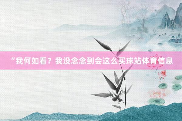“我何如看？我没念念到会这么买球站体育信息