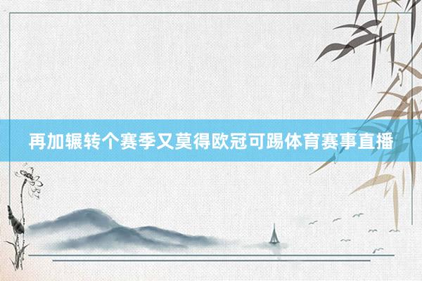 再加辗转个赛季又莫得欧冠可踢体育赛事直播