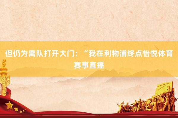 但仍为离队打开大门：“我在利物浦终点怡悦体育赛事直播