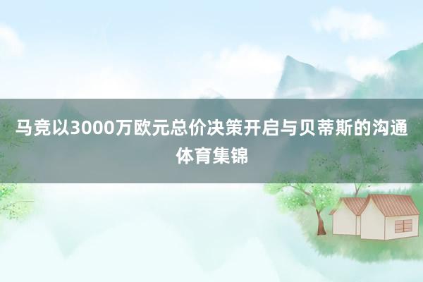 马竞以3000万欧元总价决策开启与贝蒂斯的沟通体育集锦