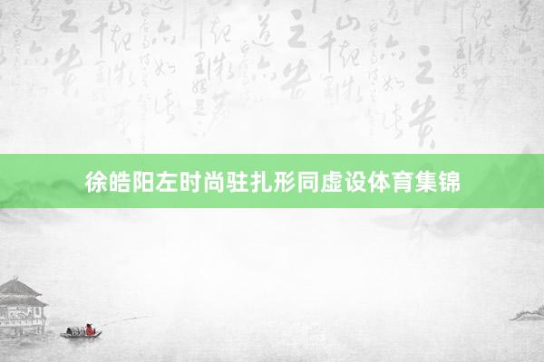 徐皓阳左时尚驻扎形同虚设体育集锦