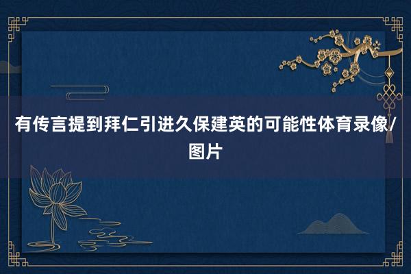 有传言提到拜仁引进久保建英的可能性体育录像/图片