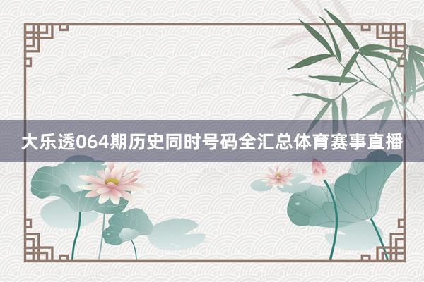 大乐透064期历史同时号码全汇总体育赛事直播
