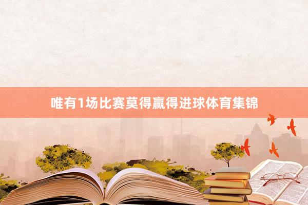 唯有1场比赛莫得赢得进球体育集锦