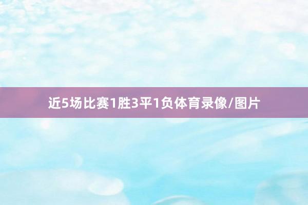 近5场比赛1胜3平1负体育录像/图片