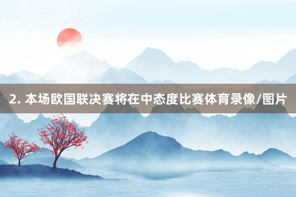 2. 本场欧国联决赛将在中态度比赛体育录像/图片