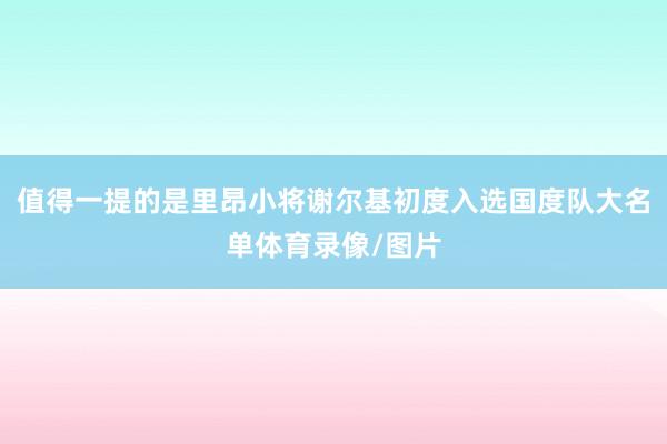 值得一提的是里昂小将谢尔基初度入选国度队大名单体育录像/图片