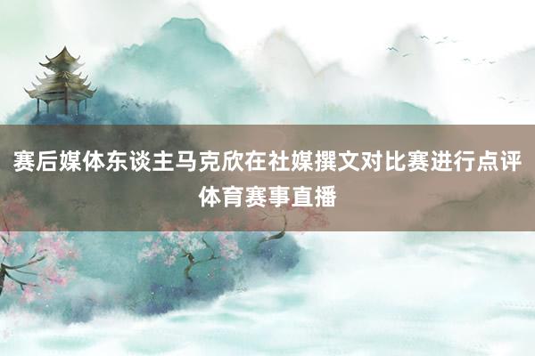 赛后媒体东谈主马克欣在社媒撰文对比赛进行点评体育赛事直播