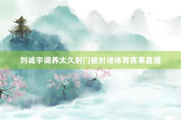 刘诚宇调养太久射门被封堵体育赛事直播