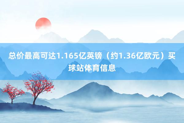 总价最高可达1.165亿英镑（约1.36亿欧元）买球站体育信息