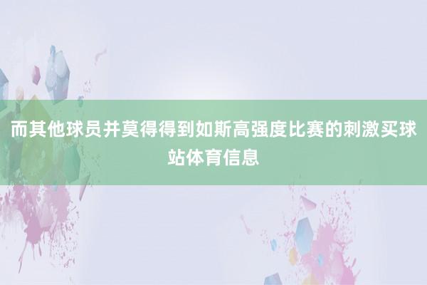 而其他球员并莫得得到如斯高强度比赛的刺激买球站体育信息