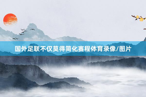 国外足联不仅莫得简化赛程体育录像/图片