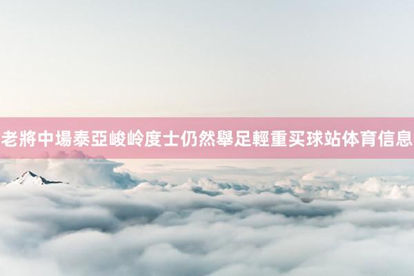 老將中場泰亞峻岭度士仍然舉足輕重买球站体育信息