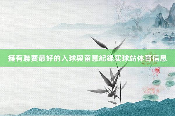 擁有聯賽最好的入球與留意紀錄买球站体育信息