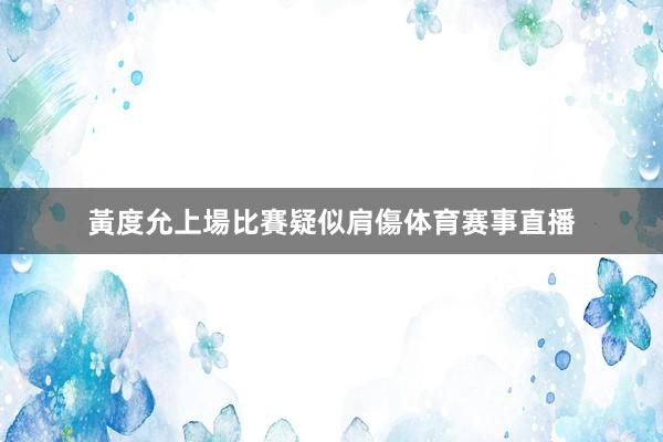 黃度允上場比賽疑似肩傷体育赛事直播