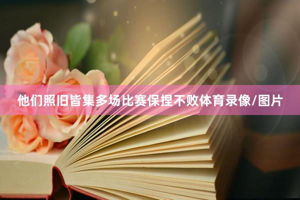 他们照旧皆集多场比赛保捏不败体育录像/图片